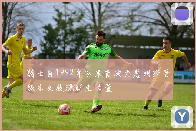 骑士自1992年以来首次无詹姆斯晋级东决展现新生力量