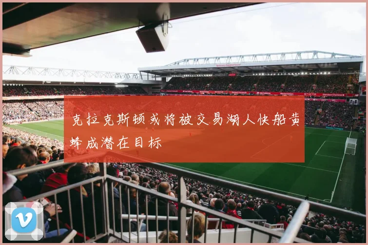 克拉克斯顿或将被交易湖人快船黄蜂成潜在目标
