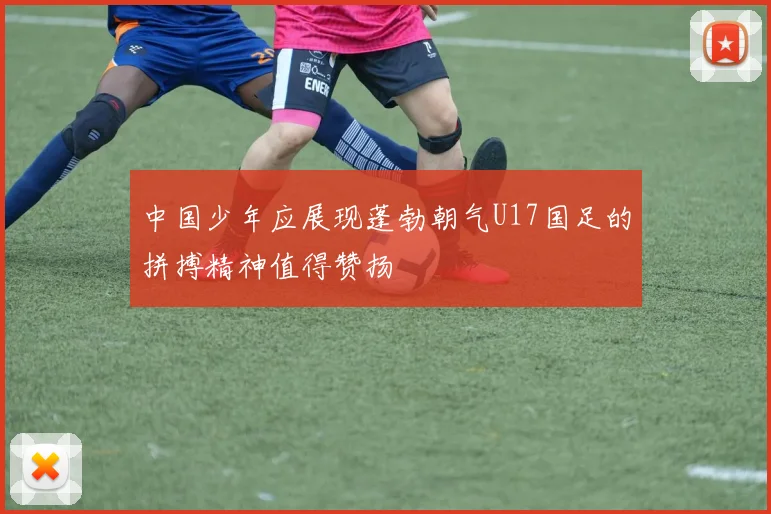 中国少年应展现蓬勃朝气U17国足的拼搏精神值得赞扬