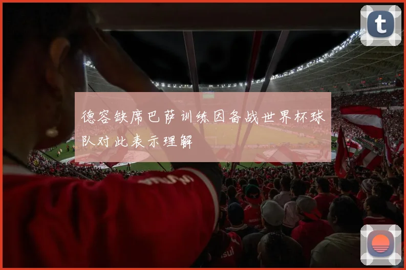 德容缺席巴萨训练因备战世界杯球队对此表示理解