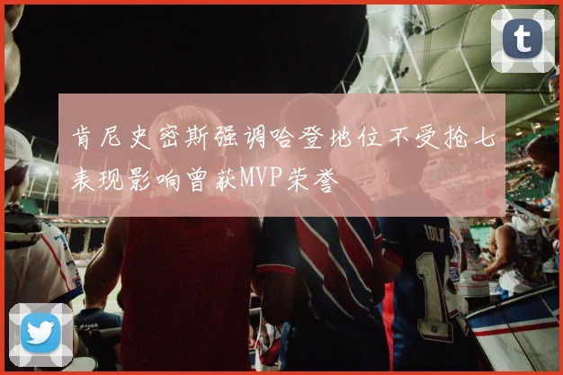 肯尼史密斯强调哈登地位不受抢七表现影响曾获MVP荣誉