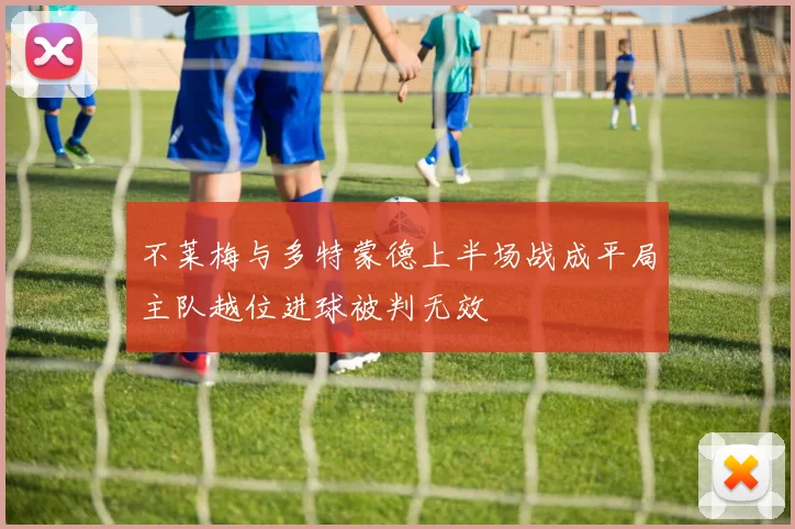 不莱梅与多特蒙德上半场战成平局主队越位进球被判无效